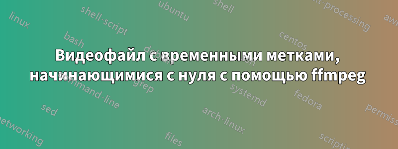 Видеофайл с временными метками, начинающимися с нуля с помощью ffmpeg