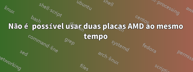 Não é possível usar duas placas AMD ao mesmo tempo