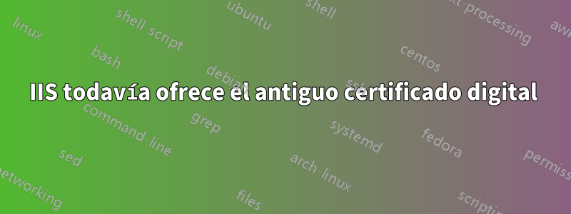 IIS todavía ofrece el antiguo certificado digital