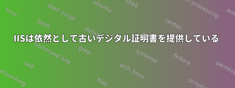 IISは依然として古いデジタル証明書を提供している