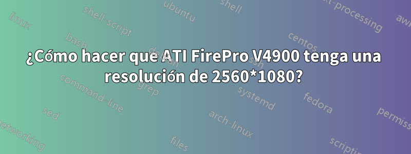 ¿Cómo hacer que ATI FirePro V4900 tenga una resolución de 2560*1080?
