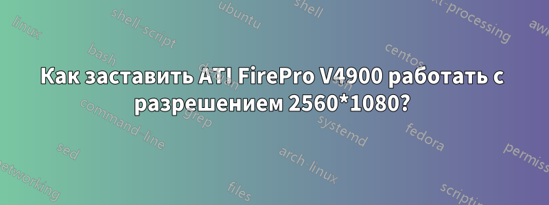 Как заставить ATI FirePro V4900 работать с разрешением 2560*1080?