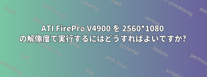 ATI FirePro V4900 を 2560*1080 の解像度で実行するにはどうすればよいですか?