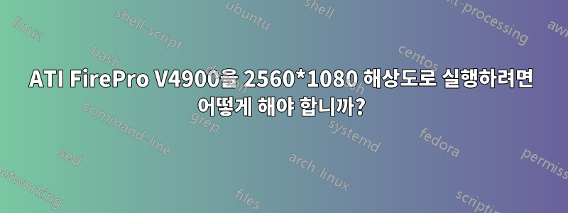 ATI FirePro V4900을 2560*1080 해상도로 실행하려면 어떻게 해야 합니까?