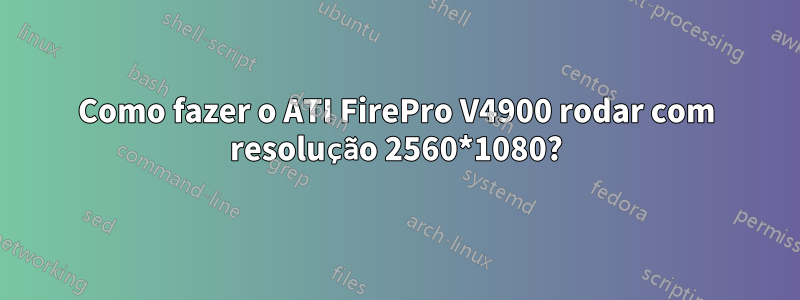 Como fazer o ATI FirePro V4900 rodar com resolução 2560*1080?