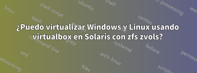 ¿Puedo virtualizar Windows y Linux usando virtualbox en Solaris con zfs zvols?