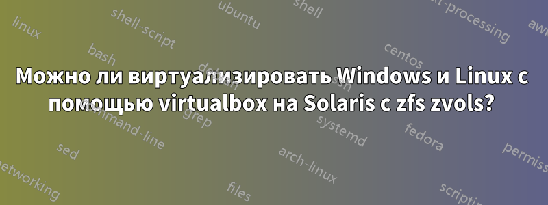 Можно ли виртуализировать Windows и Linux с помощью virtualbox на Solaris с zfs zvols?
