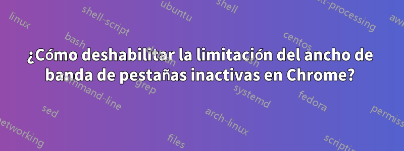 ¿Cómo deshabilitar la limitación del ancho de banda de pestañas inactivas en Chrome?
