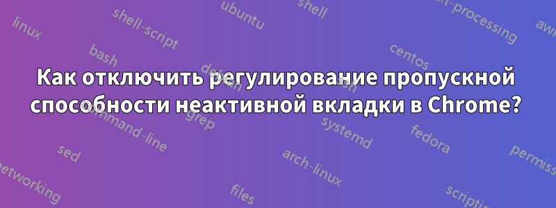 Как отключить регулирование пропускной способности неактивной вкладки в Chrome?