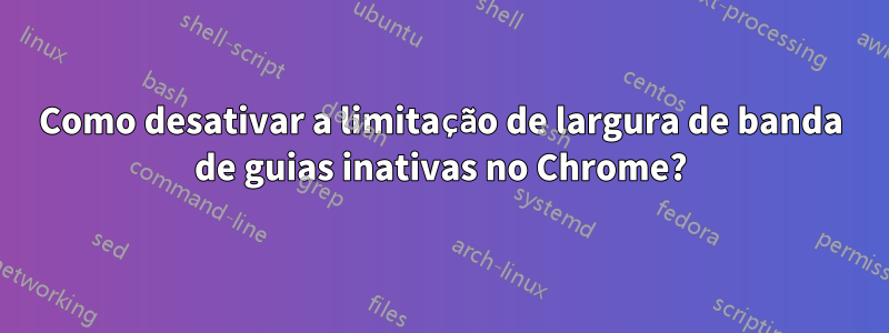 Como desativar a limitação de largura de banda de guias inativas no Chrome?