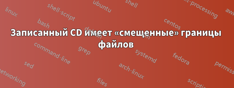 Записанный CD имеет «смещенные» границы файлов