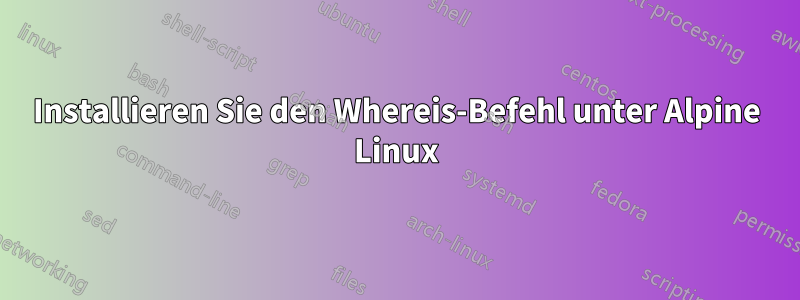 Installieren Sie den Whereis-Befehl unter Alpine Linux