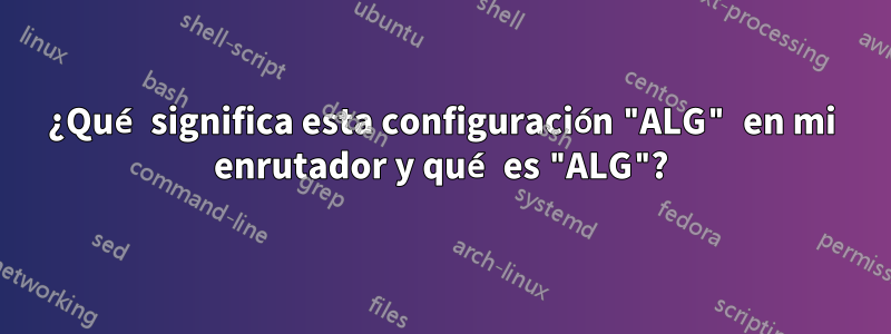 ¿Qué significa esta configuración "ALG" en mi enrutador y qué es "ALG"?