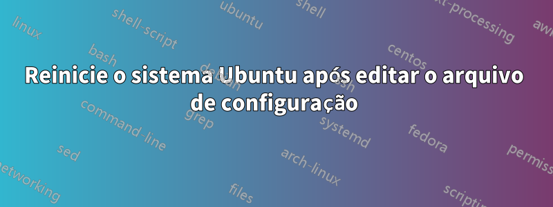Reinicie o sistema Ubuntu após editar o arquivo de configuração