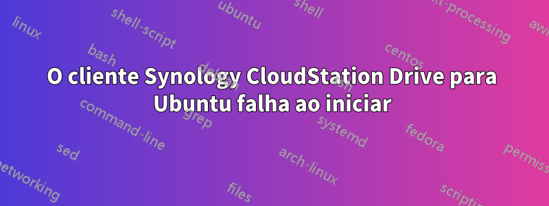 O cliente Synology CloudStation Drive para Ubuntu falha ao iniciar