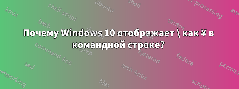 Почему Windows 10 отображает \ как ¥ в командной строке?
