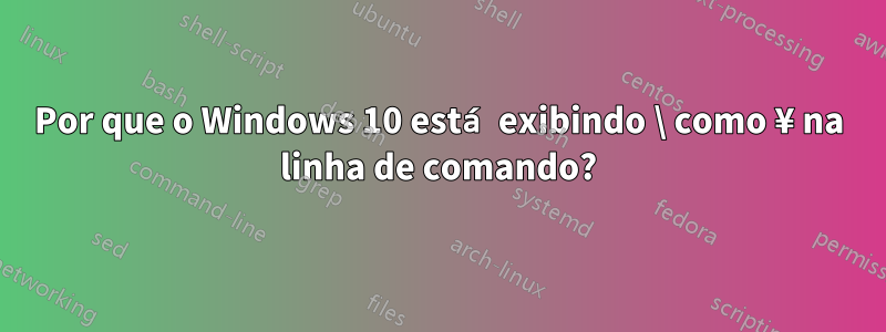 Por que o Windows 10 está exibindo \ como ¥ na linha de comando?