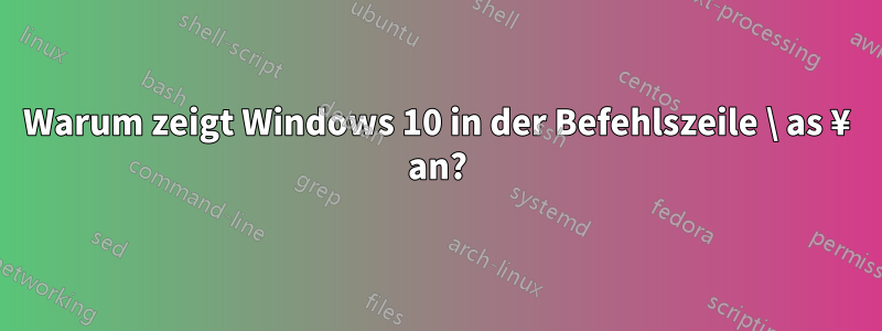 Warum zeigt Windows 10 in der Befehlszeile \ as ¥ an?