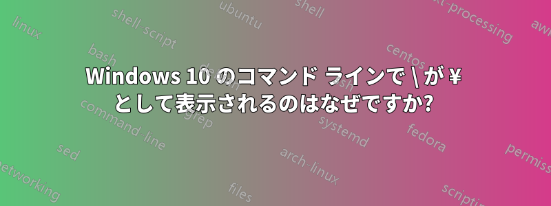 Windows 10 のコマンド ラインで \ が ¥ として表示されるのはなぜですか?