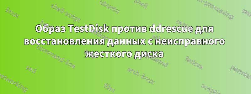 Образ TestDisk против ddrescue для восстановления данных с неисправного жесткого диска