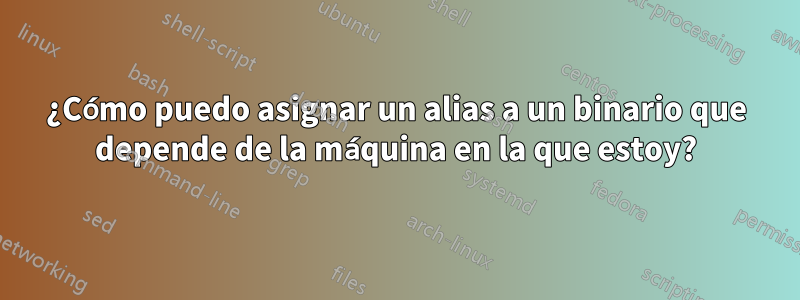¿Cómo puedo asignar un alias a un binario que depende de la máquina en la que estoy?