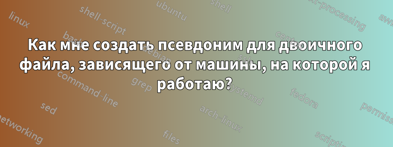 Как мне создать псевдоним для двоичного файла, зависящего от машины, на которой я работаю?