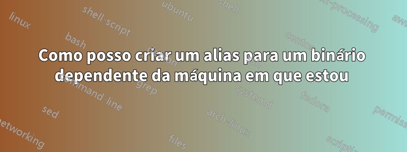Como posso criar um alias para um binário dependente da máquina em que estou