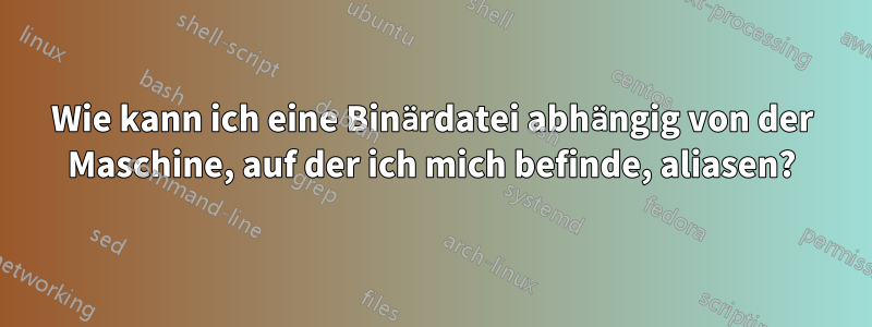 Wie kann ich eine Binärdatei abhängig von der Maschine, auf der ich mich befinde, aliasen?