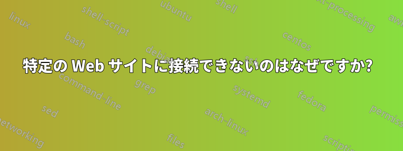 特定の Web サイトに接続できないのはなぜですか? 