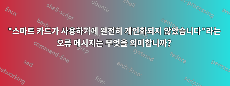 "스마트 카드가 사용하기에 완전히 개인화되지 않았습니다"라는 오류 메시지는 무엇을 의미합니까?