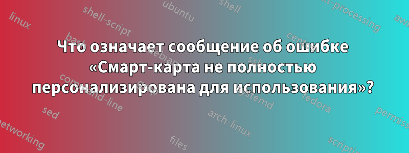 Что означает сообщение об ошибке «Смарт-карта не полностью персонализирована для использования»?