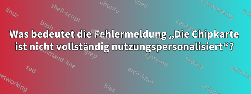 Was bedeutet die Fehlermeldung „Die Chipkarte ist nicht vollständig nutzungspersonalisiert“?