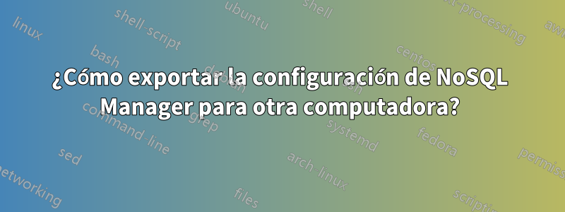 ¿Cómo exportar la configuración de NoSQL Manager para otra computadora?