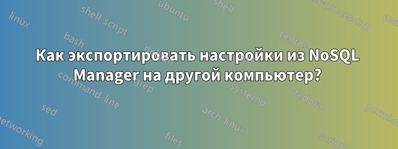 Как экспортировать настройки из NoSQL Manager на другой компьютер?