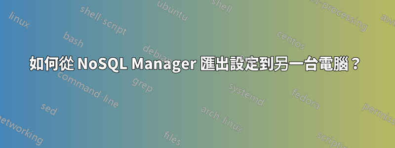 如何從 NoSQL Manager 匯出設定到另一台電腦？
