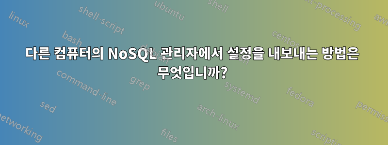 다른 컴퓨터의 NoSQL 관리자에서 설정을 내보내는 방법은 무엇입니까?