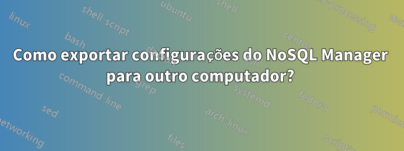 Como exportar configurações do NoSQL Manager para outro computador?