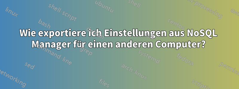 Wie exportiere ich Einstellungen aus NoSQL Manager für einen anderen Computer?
