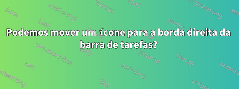 Podemos mover um ícone para a borda direita da barra de tarefas?