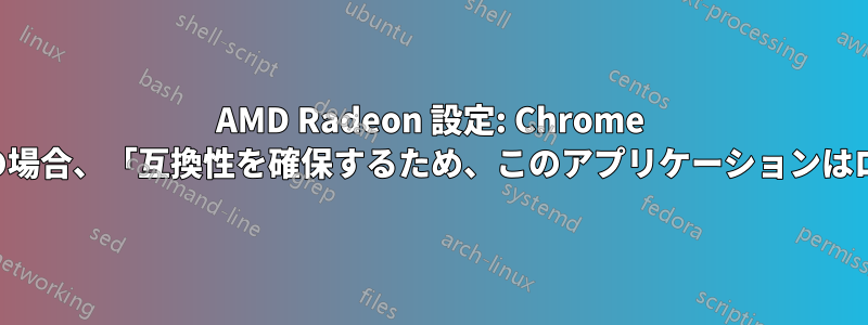 AMD Radeon 設定: Chrome などの重要なアプリの場合、「互換性を確保するため、このアプリケーションはロックされています」