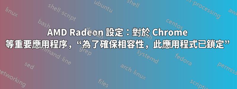 AMD Radeon 設定：對於 Chrome 等重要應用程序，“為了確保相容性，此應用程式已鎖定”
