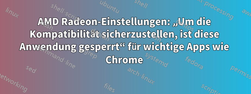 AMD Radeon-Einstellungen: „Um die Kompatibilität sicherzustellen, ist diese Anwendung gesperrt“ für wichtige Apps wie Chrome