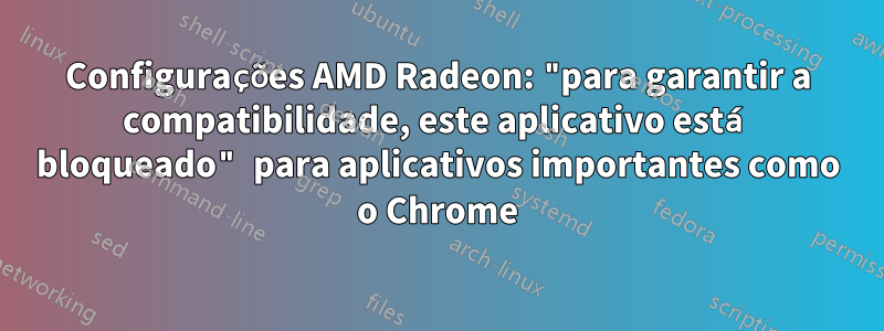 Configurações AMD Radeon: "para garantir a compatibilidade, este aplicativo está bloqueado" para aplicativos importantes como o Chrome