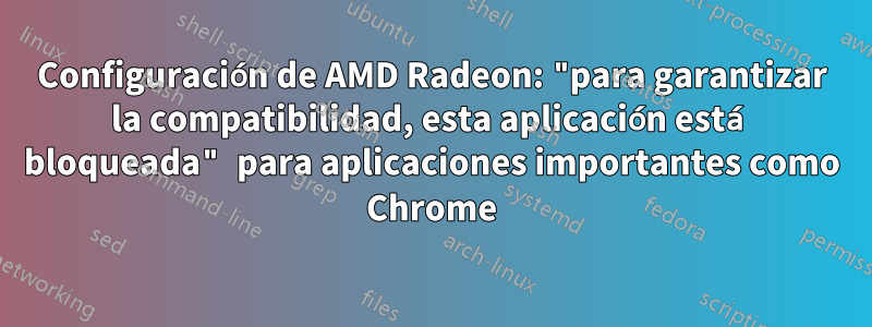 Configuración de AMD Radeon: "para garantizar la compatibilidad, esta aplicación está bloqueada" para aplicaciones importantes como Chrome