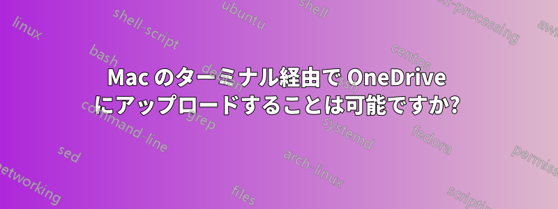 Mac のターミナル経由で OneDrive にアップロードすることは可能ですか?