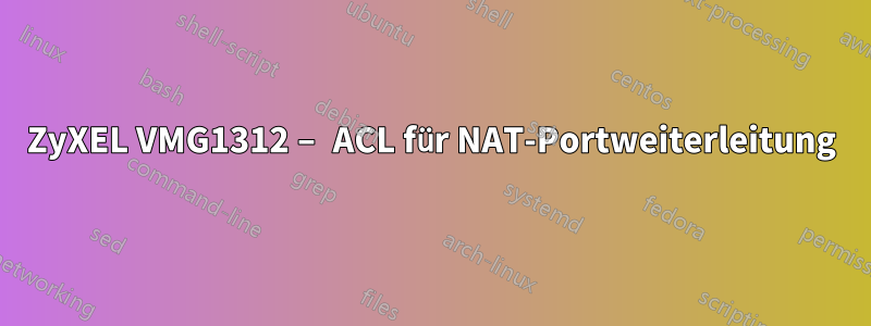 ZyXEL VMG1312 – ACL für NAT-Portweiterleitung