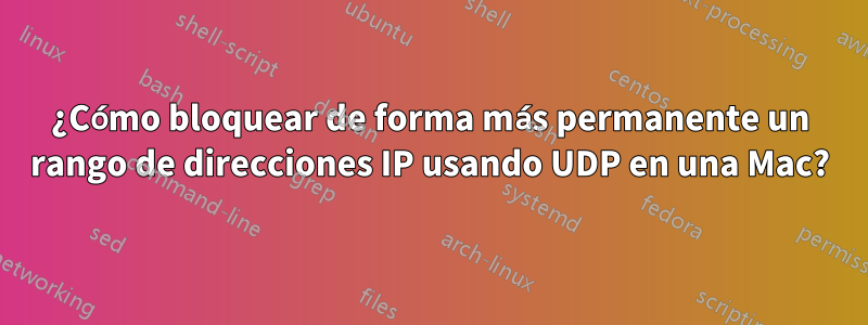 ¿Cómo bloquear de forma más permanente un rango de direcciones IP usando UDP en una Mac?