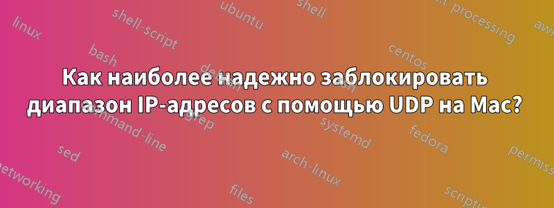 Как наиболее надежно заблокировать диапазон IP-адресов с помощью UDP на Mac?