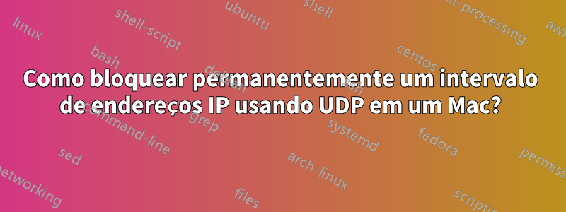 Como bloquear permanentemente um intervalo de endereços IP usando UDP em um Mac?