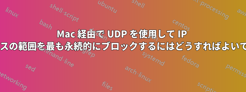 Mac 経由で UDP を使用して IP アドレスの範囲を最も永続的にブロックするにはどうすればよいですか?